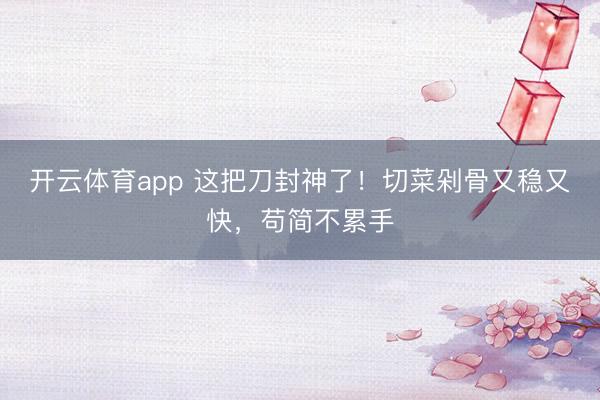 开云体育app 这把刀封神了！切菜剁骨又稳又快，苟简不累手