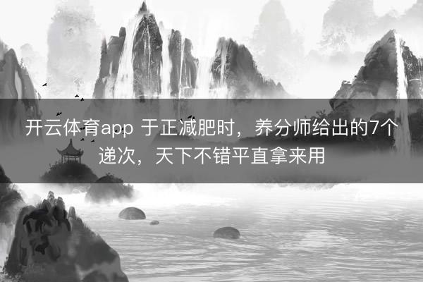 开云体育app 于正减肥时，养分师给出的7个递次，天下不错平直拿来用
