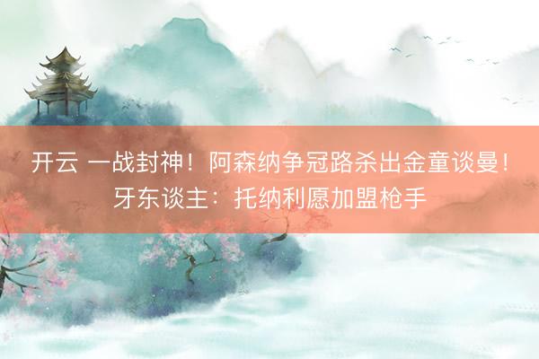 开云 一战封神！阿森纳争冠路杀出金童谈曼！牙东谈主：托纳利愿加盟枪手