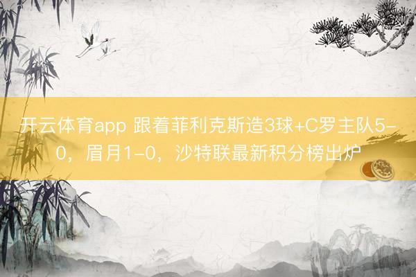 开云体育app 跟着菲利克斯造3球+C罗主队5-0,眉月1-0,沙特联最新积分榜出炉