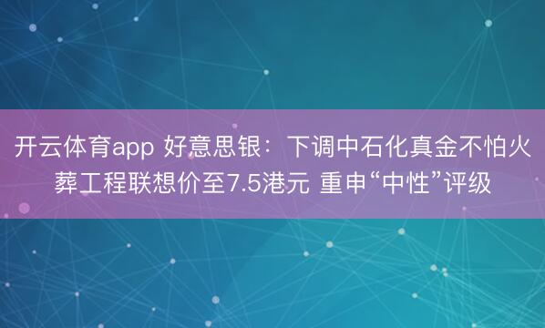 开云体育app 好意思银:下调中石化真金不怕火葬工程联想价至7.5港元 重申“中性”评级