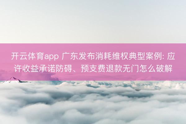 开云体育app 广东发布消耗维权典型案例: 应许收益承诺防碍、预支费退款无门怎么破解