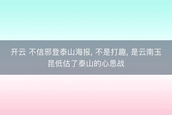 开云 不信邪登泰山海报, 不是打趣, 是云南玉昆低估了泰山的心思战