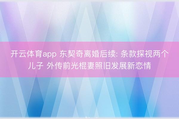 开云体育app 东契奇离婚后续: 条款探视两个儿子 外传前光棍妻照旧发展新恋情