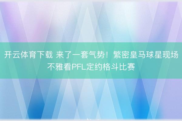 开云体育下载 来了一套气势!繁密皇马球星现场不雅看PFL定约格斗比赛