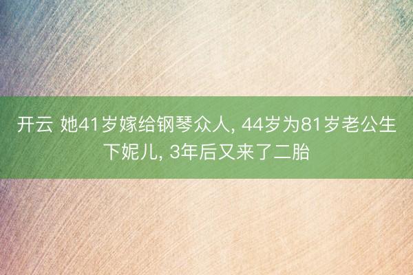 开云 她41岁嫁给钢琴众人, 44岁为81岁老公生下妮儿, 3年后又来了二胎