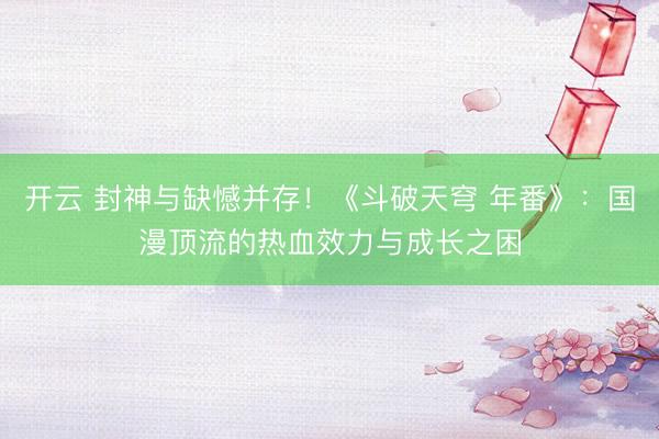 开云 封神与缺憾并存！《斗破天穹 年番》：国漫顶流的热血效力与成长之困