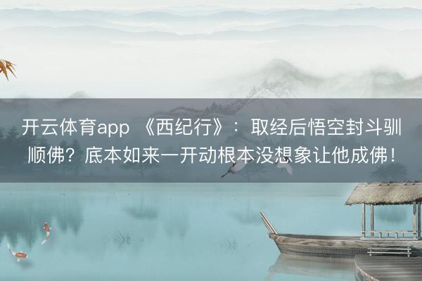 开云体育app 《西纪行》：取经后悟空封斗驯顺佛？底本如来一开动根本没想象让他成佛！