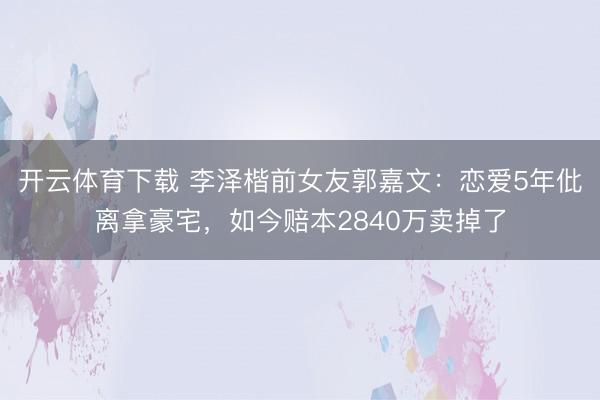 开云体育下载 李泽楷前女友郭嘉文:恋爱5年仳离拿豪宅,如今赔本2840万卖掉了