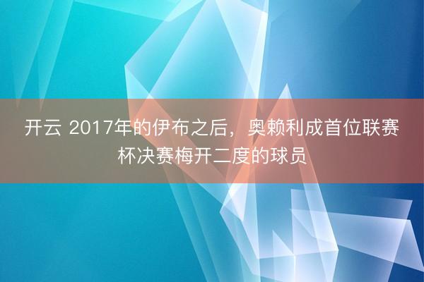 开云 2017年的伊布之后，奥赖利成首位联赛杯决赛梅开二度的球员