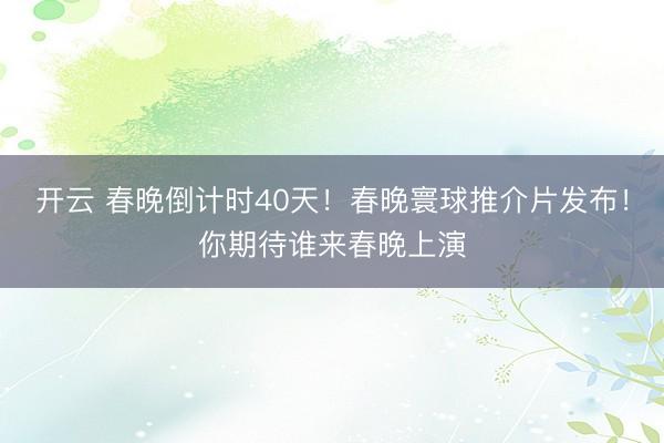 开云 春晚倒计时40天！春晚寰球推介片发布！你期待谁来春晚上演