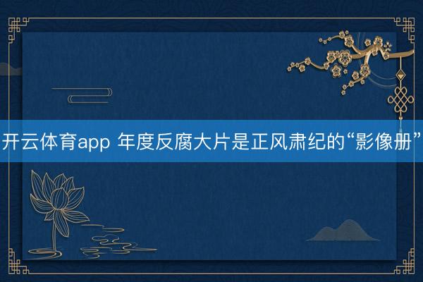 开云体育app 年度反腐大片是正风肃纪的“影像册”