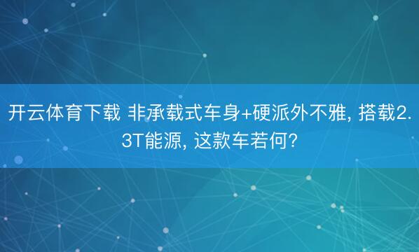 开云体育下载 非承载式车身+硬派外不雅, 搭载2.3T能源, 这款车若何?
