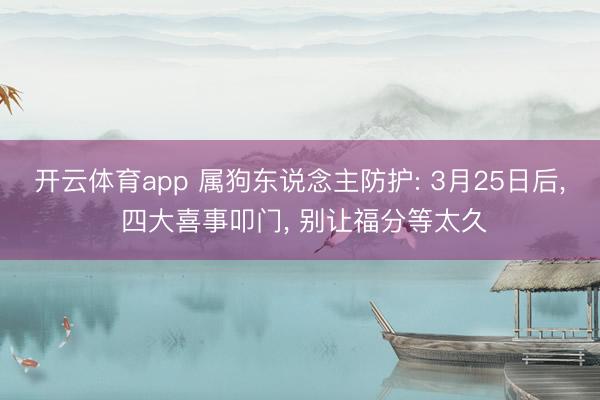 开云体育app 属狗东说念主防护: 3月25日后, 四大喜事叩门, 别让福分等太久