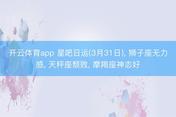 开云体育app 星吧日运(3月31日), 狮子座无力感, 天秤座颓败, 摩羯座神志好