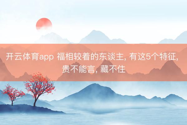开云体育app 福相较着的东谈主, 有这5个特征, 贵不能言, 藏不住