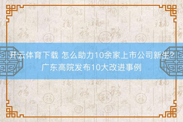 开云体育下载 怎么助力10余家上市公司新生？广东高院发布10大改进事例