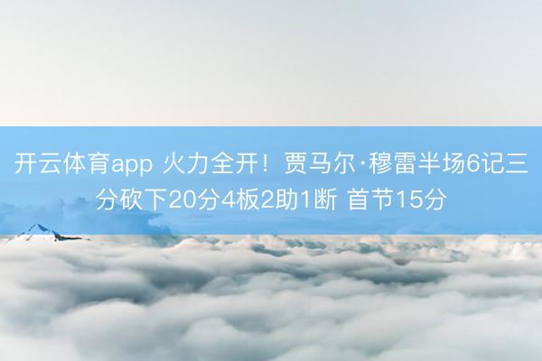 开云体育app 火力全开！贾马尔·穆雷半场6记三分砍下20分4板2助1断 首节15分