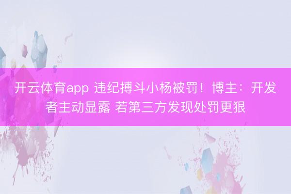 开云体育app 违纪搏斗小杨被罚!博主:开发者主动显露 若第三方发现处罚更狠