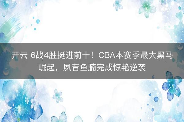 开云 6战4胜挺进前十！CBA本赛季最大黑马崛起，夙昔鱼腩完成惊艳逆袭