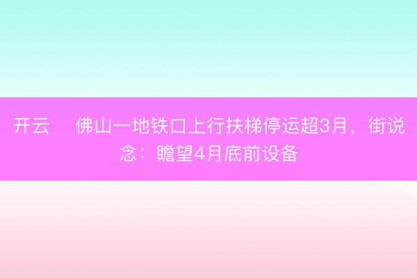 开云 ​佛山一地铁口上行扶梯停运超3月，街说念：瞻望4月底前设备
