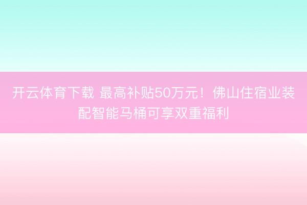 开云体育下载 最高补贴50万元！佛山住宿业装配智能马桶可享双重福利