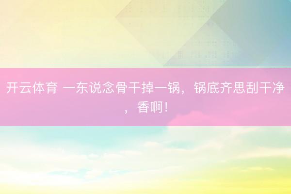 开云体育 一东说念骨干掉一锅，锅底齐思刮干净，香啊！