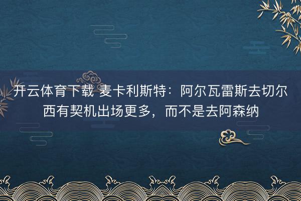 开云体育下载 麦卡利斯特：阿尔瓦雷斯去切尔西有契机出场更多，而不是去阿森纳