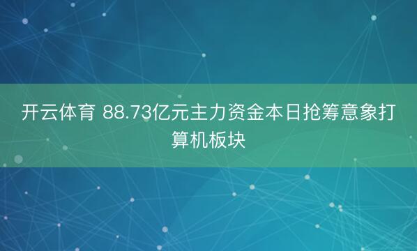 开云体育 88.73亿元主力资金本日抢筹意象打算机板块