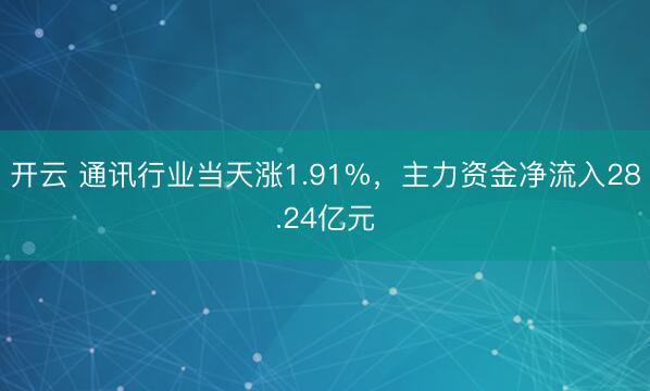 开云 通讯行业当天涨1.91%,主力资金净流入28.24亿元