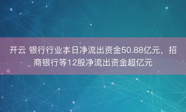 开云 银行行业本日净流出资金50.88亿元,招商银行等12股净流出资金超亿元