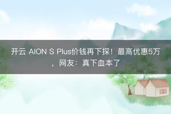 开云 AION S Plus价钱再下探!最高优惠5万,网友:真下血本了