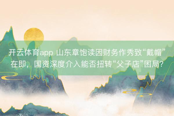 开云体育app 山东章饱读因财务作秀致“戴帽”在即，国资深度介入能否扭转“父子店”困局？