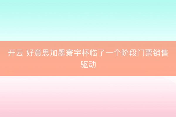 开云 好意思加墨寰宇杯临了一个阶段门票销售驱动
