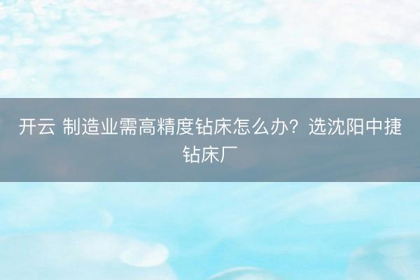 开云 制造业需高精度钻床怎么办？选沈阳中捷钻床厂