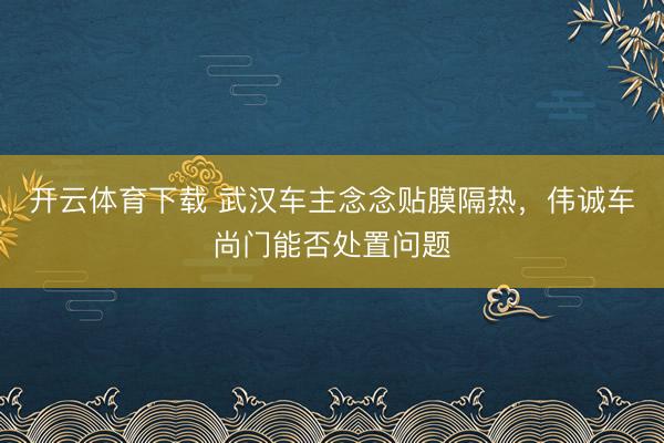 开云体育下载 武汉车主念念贴膜隔热，伟诚车尚门能否处置问题
