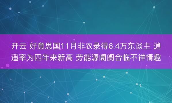 开云 好意思国11月非农录得6.4万东谈主 逍遥率为四年来新高 劳能源阛阓合临不祥情趣