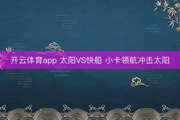 开云体育app 太阳VS快船 小卡领航冲击太阳