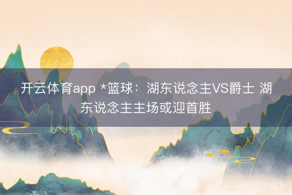开云体育app *篮球：湖东说念主VS爵士 湖东说念主主场或迎首胜