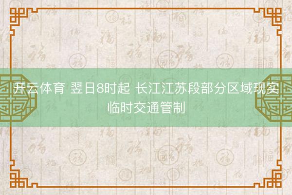开云体育 翌日8时起 长江江苏段部分区域现实临时交通管制