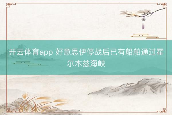 开云体育app 好意思伊停战后已有船舶通过霍尔木兹海峡