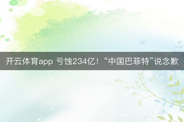 开云体育app 亏蚀234亿!“中国巴菲特”说念歉