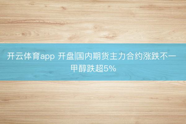 开云体育app 开盘|国内期货主力合约涨跌不一 甲醇跌超5%