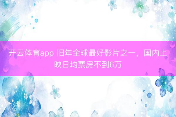 开云体育app 旧年全球最好影片之一，国内上映日均票房不到6万