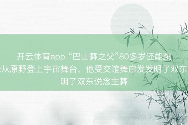 开云体育app “巴山舞之父”80多岁还能跳，巴山舞从原野登上宇宙舞台，他受交谊舞启发发明了双东说念主舞