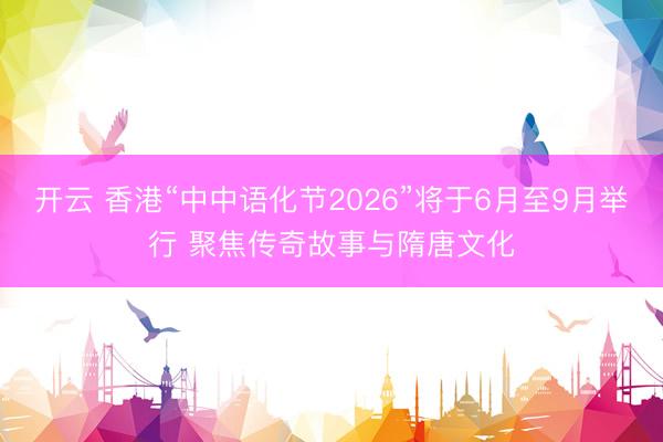 开云 香港“中中语化节2026”将于6月至9月举行 聚焦传奇故事与隋唐文化