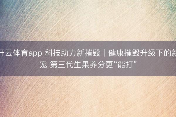 开云体育app 科技助力新摧毁｜健康摧毁升级下的新宠 第三代生果养分更“能打”