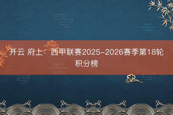 开云 府上：西甲联赛2025-2026赛季第18轮积分榜