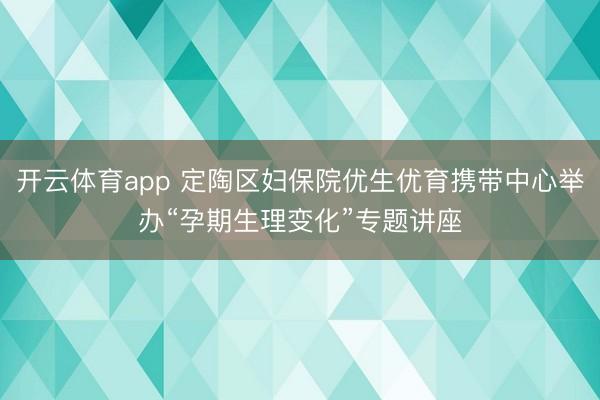 开云体育app 定陶区妇保院优生优育携带中心举办“孕期生理变化”专题讲座