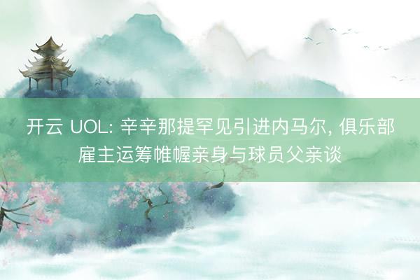 开云 UOL: 辛辛那提罕见引进内马尔， 俱乐部雇主运筹帷幄亲身与球员父亲谈